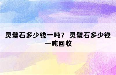 灵璧石多少钱一吨？ 灵璧石多少钱一吨回收